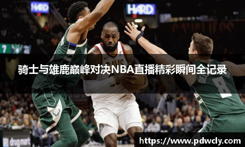 骑士与雄鹿巅峰对决NBA直播精彩瞬间全记录