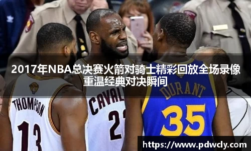 2017年NBA总决赛火箭对骑士精彩回放全场录像重温经典对决瞬间