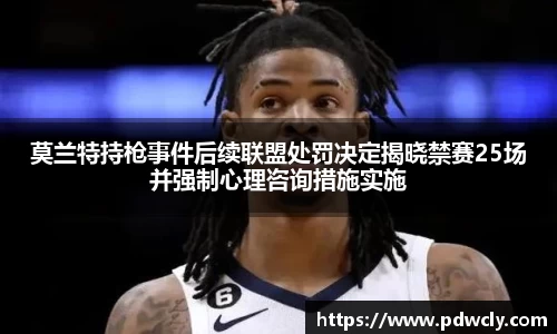 莫兰特持枪事件后续联盟处罚决定揭晓禁赛25场并强制心理咨询措施实施