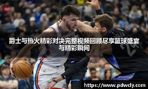 爵士与热火精彩对决完整视频回顾尽享篮球盛宴与精彩瞬间