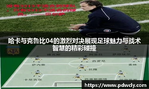 哈卡与克鲁比04的激烈对决展现足球魅力与战术智慧的精彩碰撞