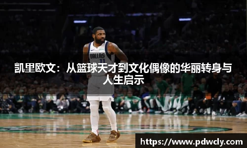 凯里欧文：从篮球天才到文化偶像的华丽转身与人生启示