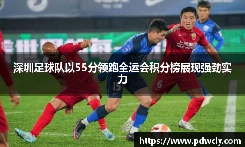 深圳足球队以55分领跑全运会积分榜展现强劲实力