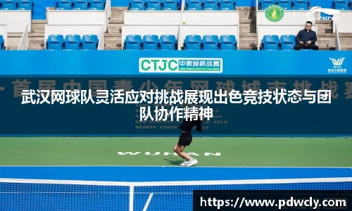 武汉网球队灵活应对挑战展现出色竞技状态与团队协作精神