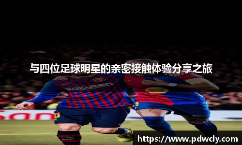 与四位足球明星的亲密接触体验分享之旅