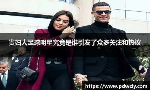 贵妇人足球明星究竟是谁引发了众多关注和热议