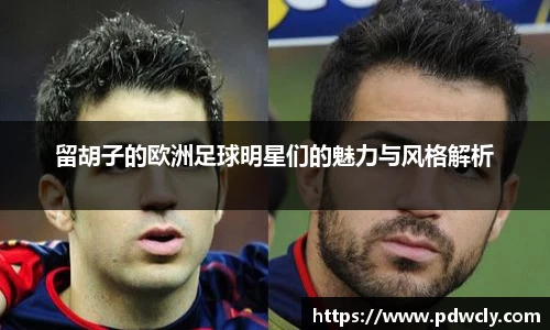 留胡子的欧洲足球明星们的魅力与风格解析
