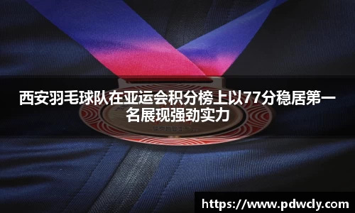 西安羽毛球队在亚运会积分榜上以77分稳居第一名展现强劲实力