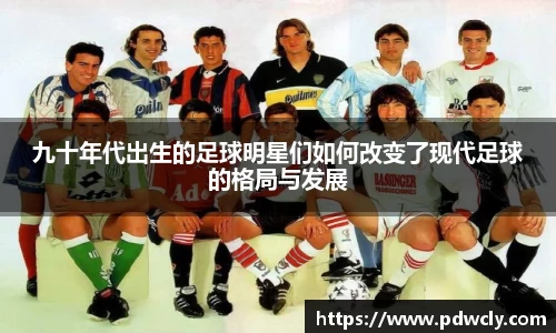九十年代出生的足球明星们如何改变了现代足球的格局与发展