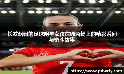 长发飘飘的足球明星女孩在绿茵场上的精彩瞬间与奋斗故事